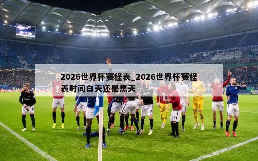 2026世界杯赛程表_2026世界杯赛程表时间白天还是黑天