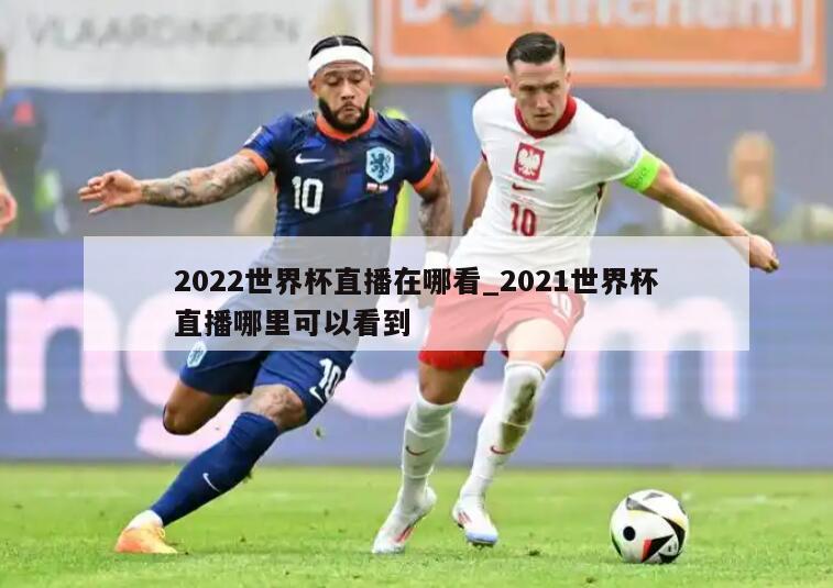 2022世界杯直播在哪看_2021世界杯直播哪里可以看到