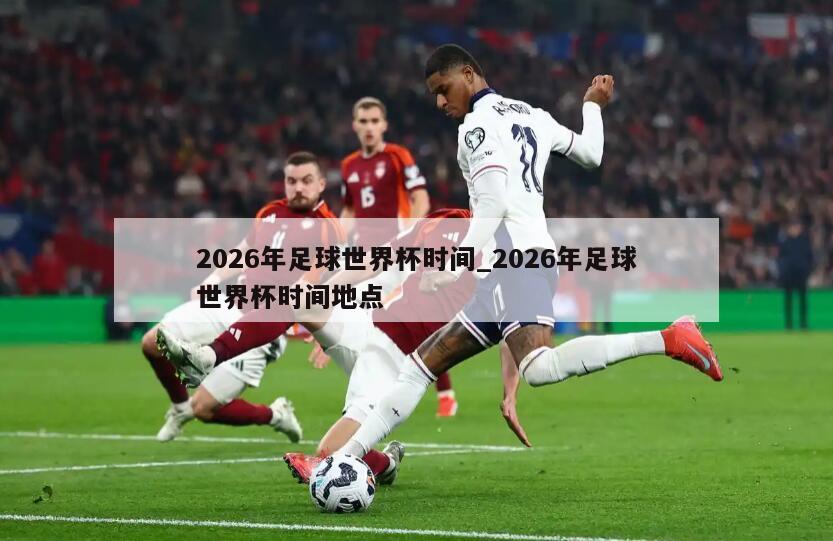 2026年足球世界杯时间_2026年足球世界杯时间地点