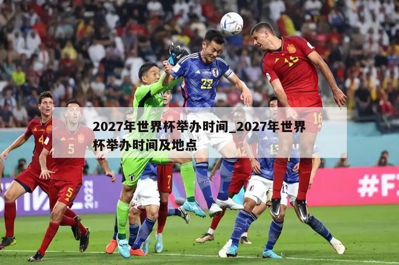 2027年世界杯举办时间_2027年世界杯举办时间及地点