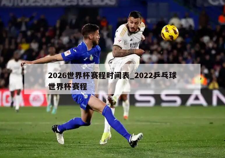 2026世界杯赛程时间表_2022乒乓球世界杯赛程