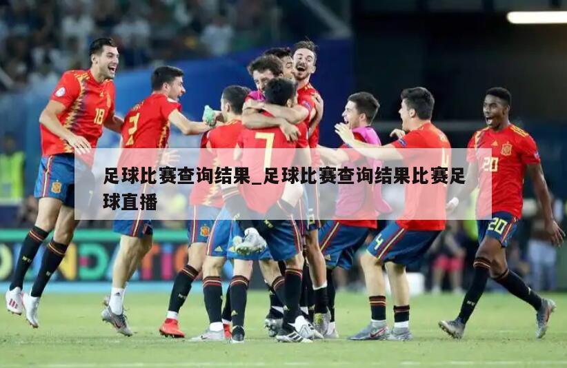 足球比赛查询结果_足球比赛查询结果比赛足球直播