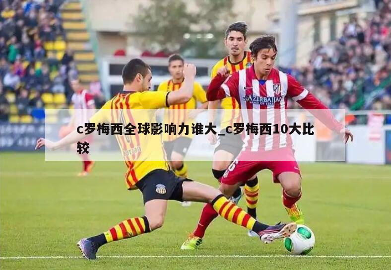 c罗梅西全球影响力谁大_c罗梅西10大比较