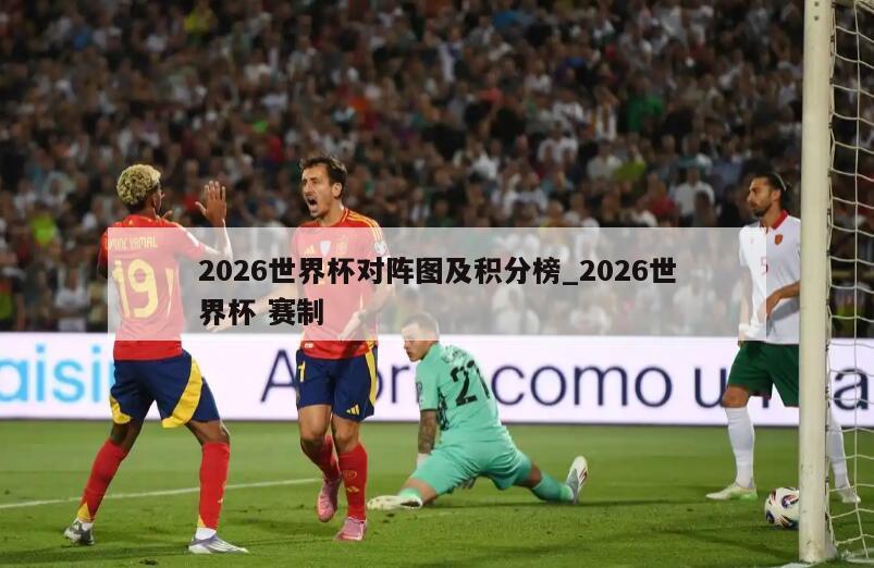 2026世界杯对阵图及积分榜_2026世界杯 赛制