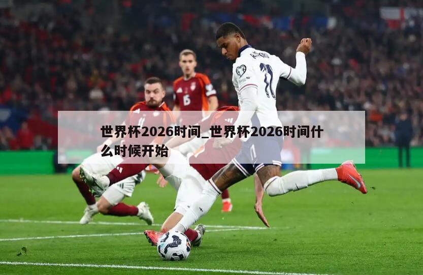 世界杯2026时间_世界杯2026时间什么时候开始