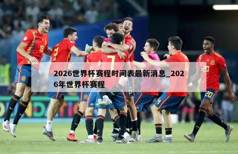 2026世界杯赛程时间表最新消息_2026年世界杯赛程