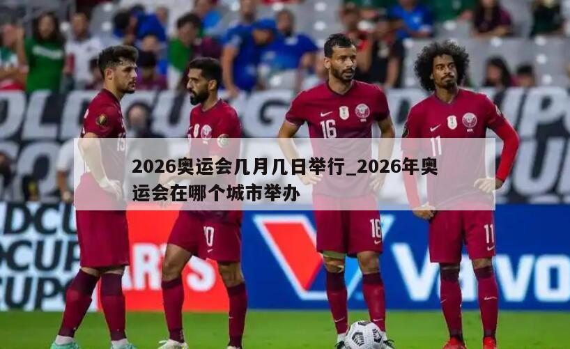 2026奥运会几月几日举行_2026年奥运会在哪个城市举办