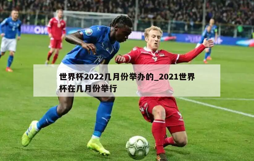 世界杯2022几月份举办的_2021世界杯在几月份举行