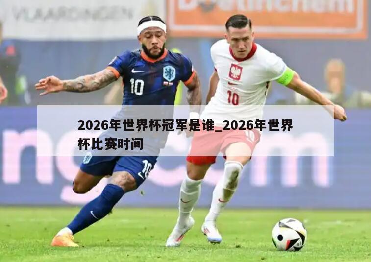 2026年世界杯冠军是谁_2026年世界杯比赛时间