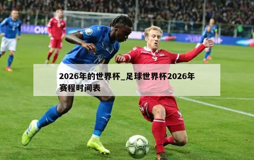 2026年的世界杯_足球世界杯2026年赛程时间表