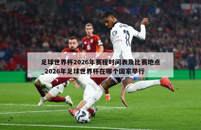 足球世界杯2026年赛程时间表及比赛地点_2026年足球世界杯在哪个国家举行