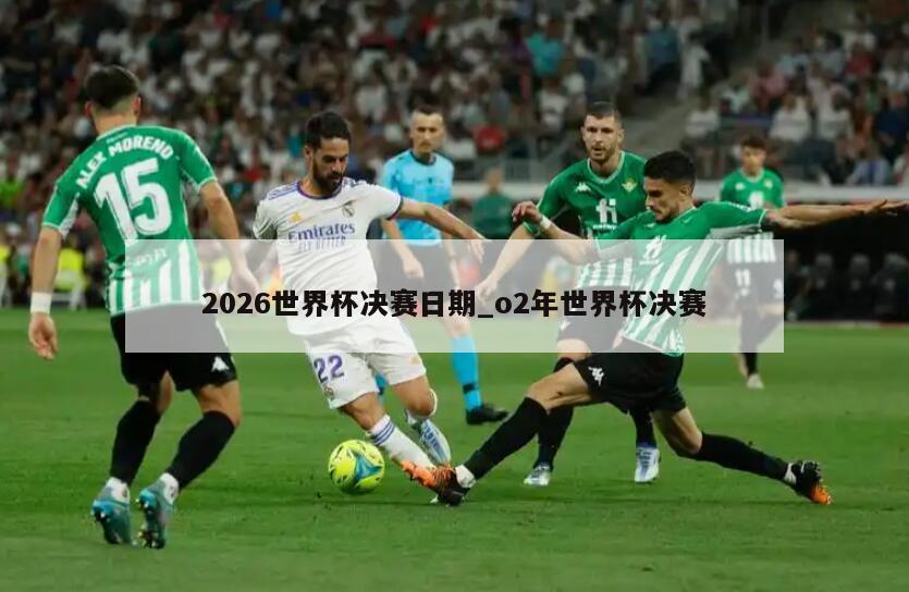 2026世界杯决赛日期_o2年世界杯决赛
