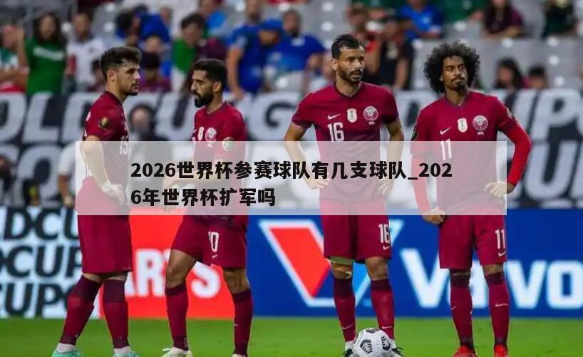 2026世界杯参赛球队有几支球队_2026年世界杯扩军吗