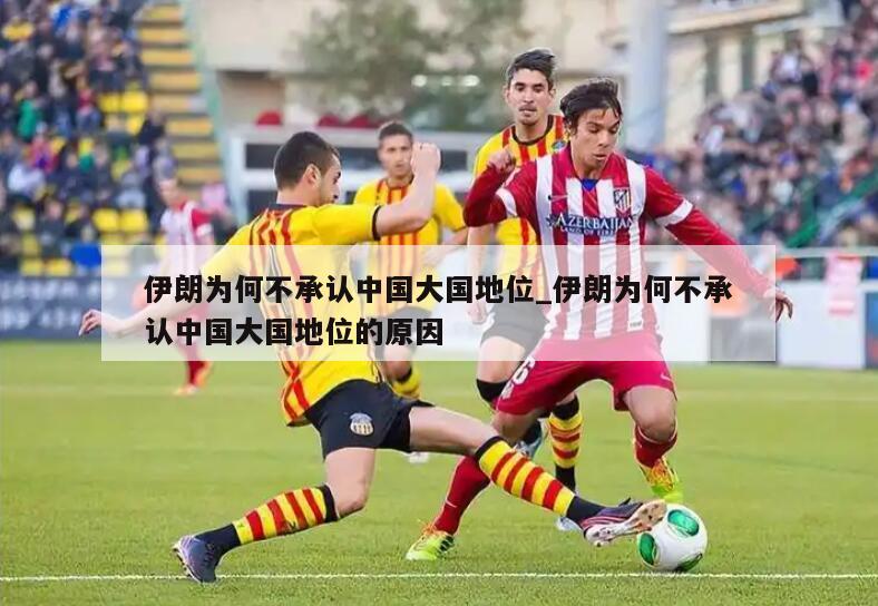 伊朗为何不承认中国大国地位_伊朗为何不承认中国大国地位的原因