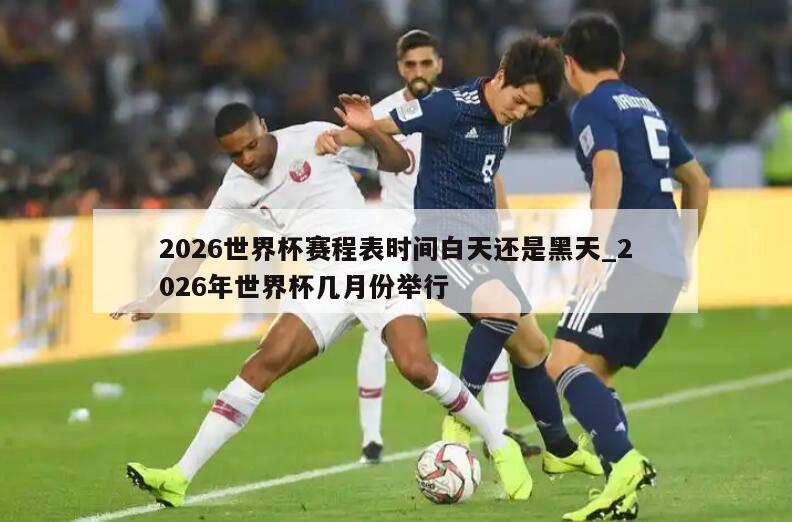2026世界杯赛程表时间白天还是黑天_2026年世界杯几月份举行