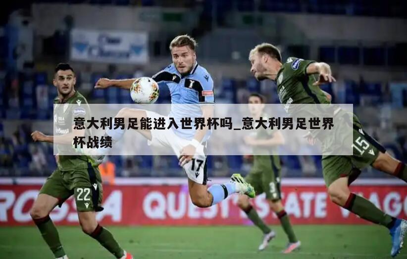 意大利男足能进入世界杯吗_意大利男足世界杯战绩