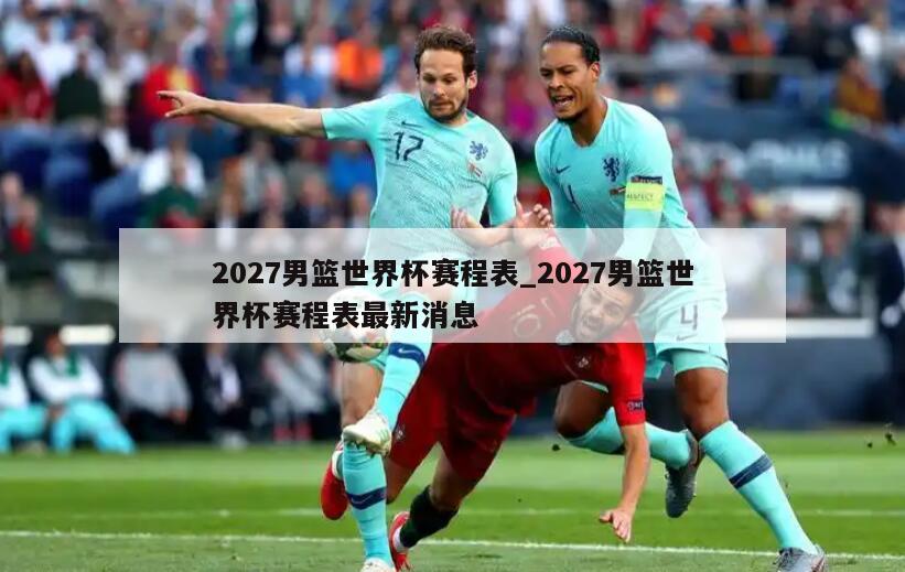 2027男篮世界杯赛程表_2027男篮世界杯赛程表最新消息