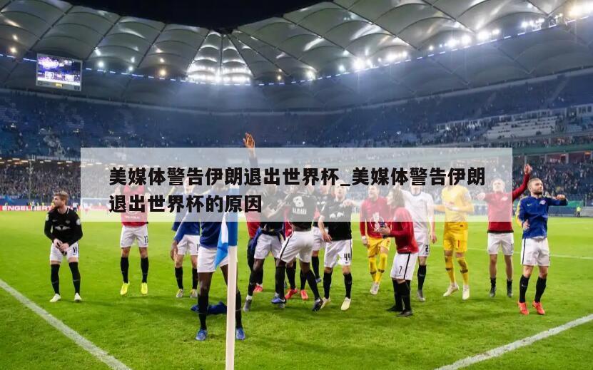 美媒体警告伊朗退出世界杯_美媒体警告伊朗退出世界杯的原因