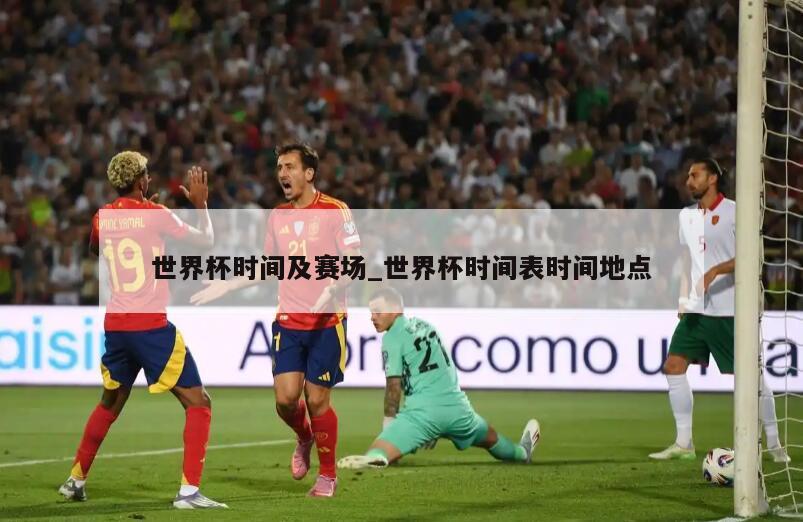 世界杯时间及赛场_世界杯时间表时间地点