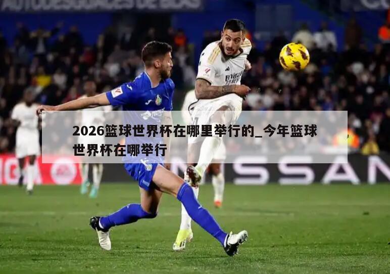2026篮球世界杯在哪里举行的_今年篮球世界杯在哪举行