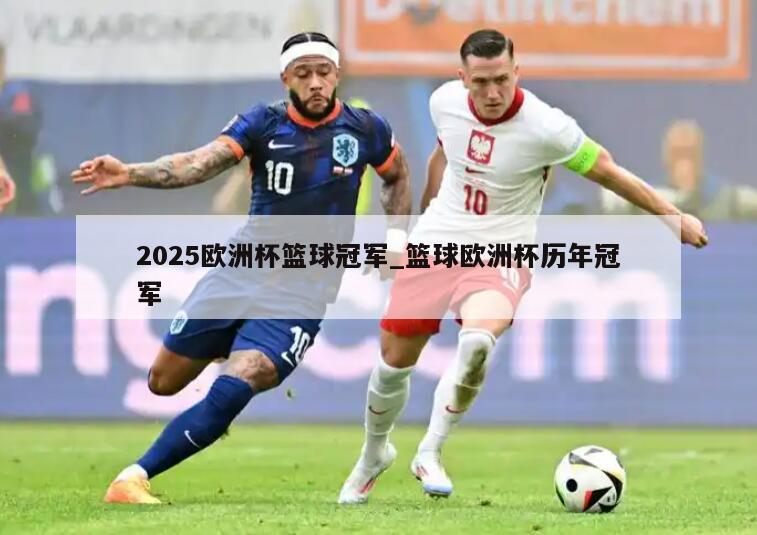 2025欧洲杯篮球冠军_篮球欧洲杯历年冠军