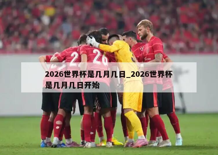 2026世界杯是几月几日_2026世界杯是几月几日开始