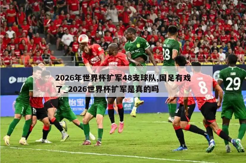 2026年世界杯扩军48支球队,国足有戏了_2026世界杯扩军是真的吗