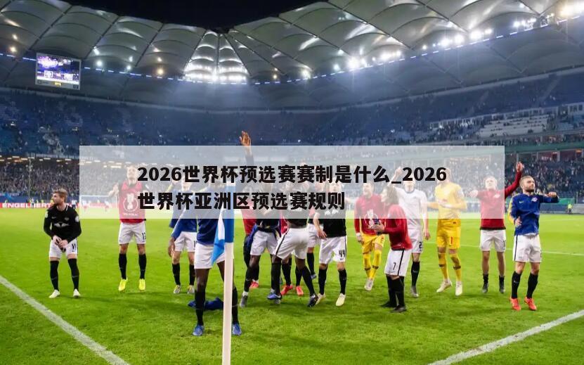 2026世界杯预选赛赛制是什么_2026世界杯亚洲区预选赛规则