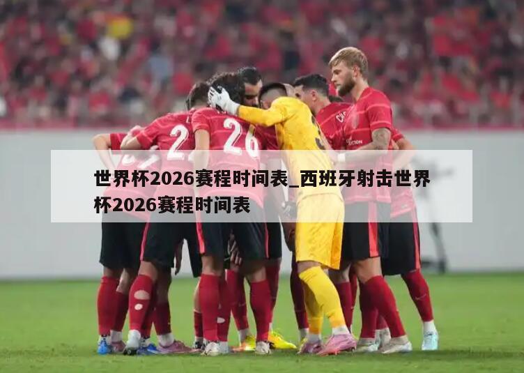 世界杯2026赛程时间表_西班牙射击世界杯2026赛程时间表