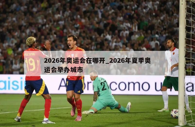 2026年奥运会在哪开_2026年夏季奥运会举办城市