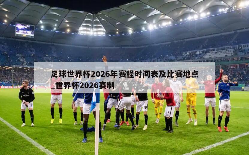 足球世界杯2026年赛程时间表及比赛地点_世界杯2026赛制
