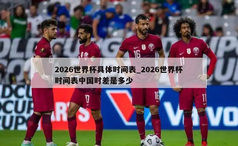 2026世界杯具体时间表_2026世界杯时间表中国时差是多少