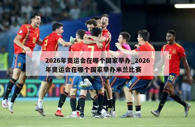 2026年奥运会在哪个国家举办_2026年奥运会在哪个国家举办米兰比赛