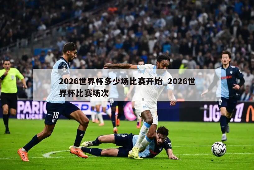 2026世界杯多少场比赛开始_2026世界杯比赛场次
