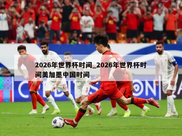 2026年世界杯时间_2026年世界杯时间美加墨中国时间